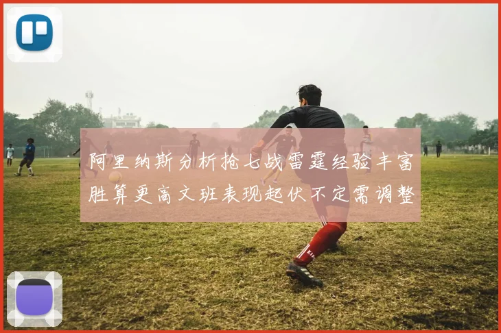 阿里纳斯分析抢七战雷霆经验丰富胜算更高文班表现起伏不定需调整