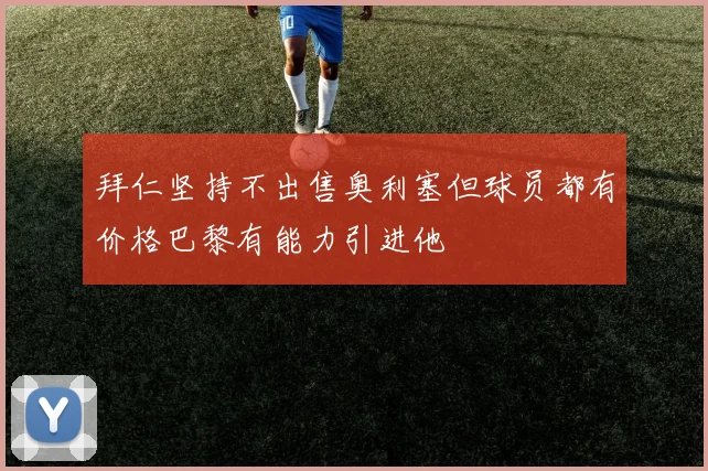 拜仁坚持不出售奥利塞但球员都有价格巴黎有能力引进他