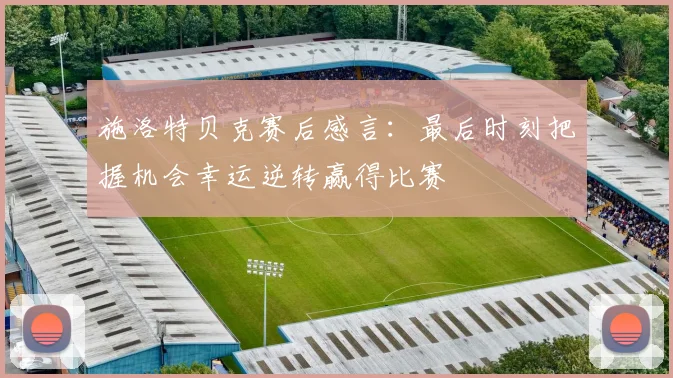 施洛特贝克赛后感言：最后时刻把握机会幸运逆转赢得比赛