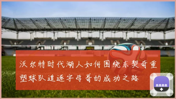 沃尔特时代湖人如何围绕东契奇重塑球队追逐字母哥的成功之路