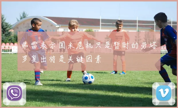 弗雷表示国米危机只是暂时的劳塔罗复出将是关键因素