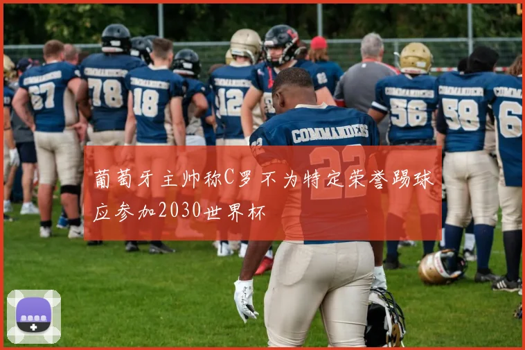 葡萄牙主帅称C罗不为特定荣誉踢球应参加2030世界杯