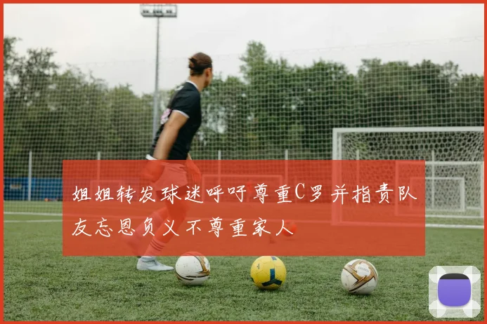 姐姐转发球迷呼吁尊重C罗并指责队友忘恩负义不尊重家人