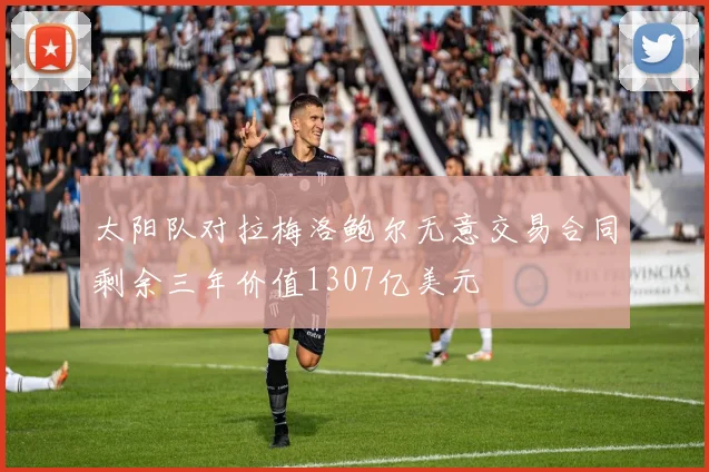 太阳队对拉梅洛鲍尔无意交易合同剩余三年价值1307亿美元