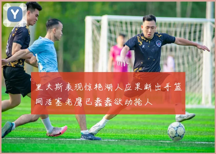 里夫斯表现惊艳湖人应果断出手篮网活塞老鹰已蠢蠢欲动抢人