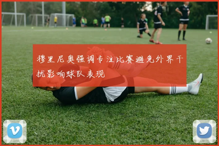 穆里尼奥强调专注比赛避免外界干扰影响球队表现