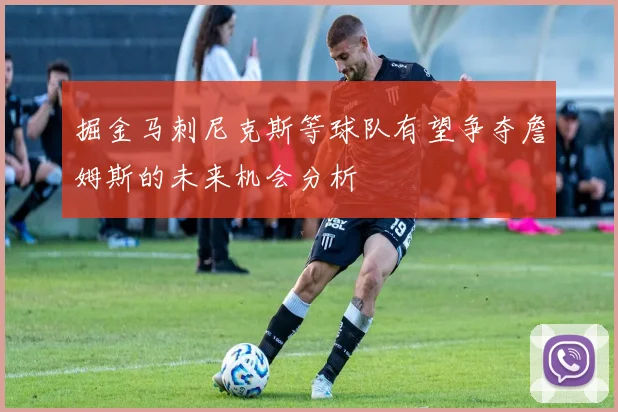 掘金马刺尼克斯等球队有望争夺詹姆斯的未来机会分析