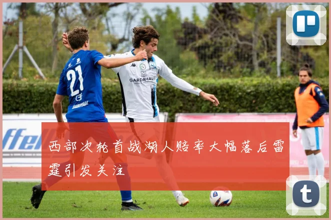 西部次轮首战湖人赔率大幅落后雷霆引发关注