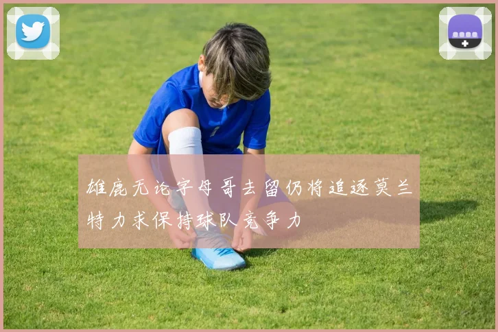 雄鹿无论字母哥去留仍将追逐莫兰特力求保持球队竞争力