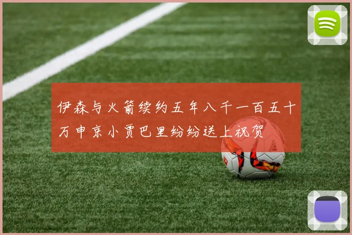 伊森与火箭续约五年八千一百五十万申京小贾巴里纷纷送上祝贺