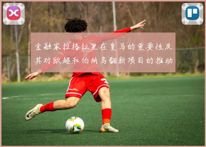 金融家拉格拉里在皇马的重要性及其对欧超和伯纳乌翻新项目的推动作用