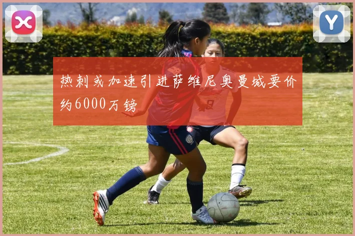 热刺或加速引进萨维尼奥曼城要价约6000万镑