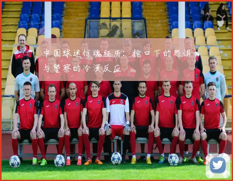 中国球迷惊魂经历：枪口下的恐惧与警察的冷漠反应