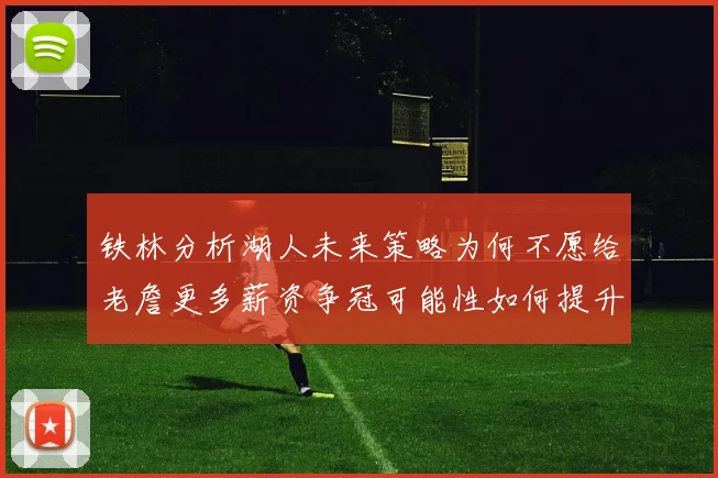 铁林分析湖人未来策略为何不愿给老詹更多薪资争冠可能性如何提升