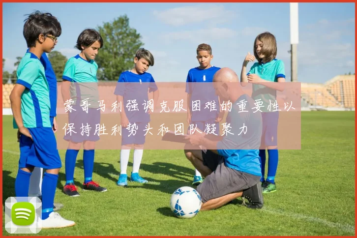 蒙哥马利强调克服困难的重要性以保持胜利势头和团队凝聚力