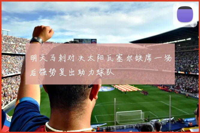 明天马刺对决太阳瓦塞尔缺席一场后强势复出助力球队