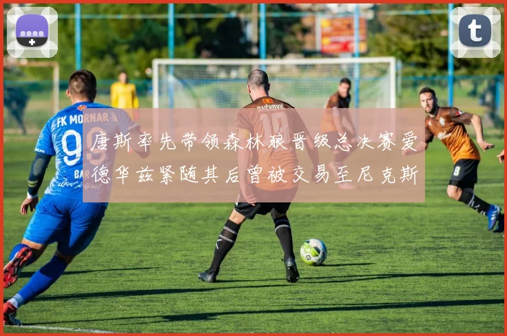 唐斯率先带领森林狼晋级总决赛爱德华兹紧随其后曾被交易至尼克斯