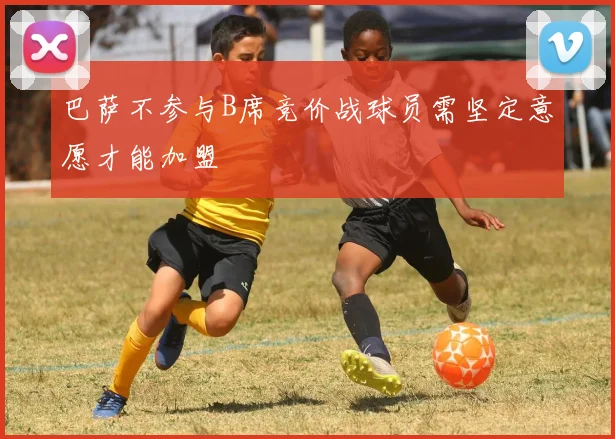 巴萨不参与B席竞价战球员需坚定意愿才能加盟