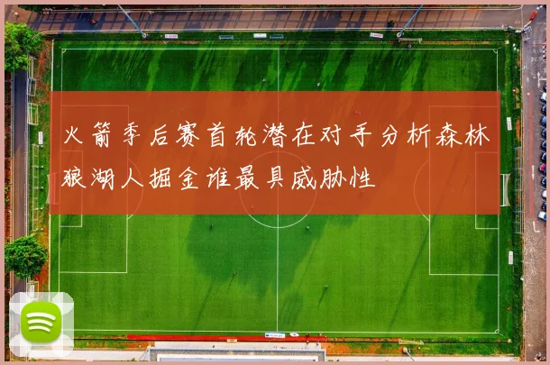 火箭季后赛首轮潜在对手分析森林狼湖人掘金谁最具威胁性