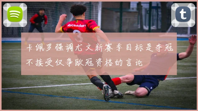 卡佩罗强调尤文新赛季目标是夺冠不接受仅争欧冠资格的言论