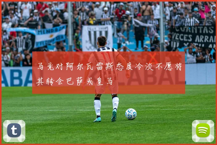 马竞对阿尔瓦雷斯态度冷淡不愿将其转会巴萨或皇马