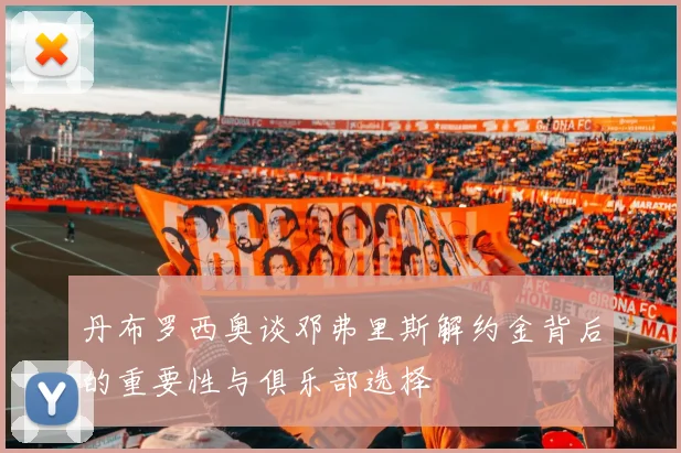 丹布罗西奥谈邓弗里斯解约金背后的重要性与俱乐部选择