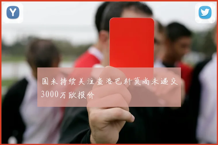 国米持续关注查洛巴科莫尚未递交3000万欧报价
