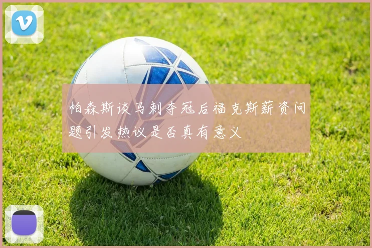 帕森斯谈马刺夺冠后福克斯薪资问题引发热议是否真有意义