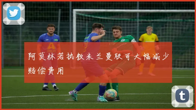 阿莫林若执教米兰曼联可大幅减少赔偿费用