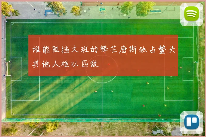 谁能阻挡文班的锋芒唐斯独占鳌头其他人难以匹敌