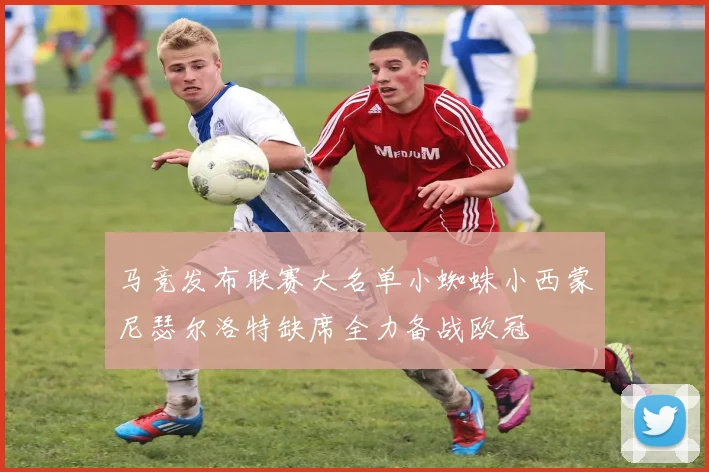 马竞发布联赛大名单小蜘蛛小西蒙尼瑟尔洛特缺席全力备战欧冠