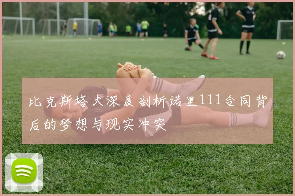 比克斯塔夫深度剖析诺里111合同背后的梦想与现实冲突
