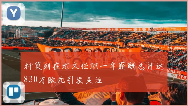 科莫利在尤文任职一年薪酬总计达830万欧元引发关注