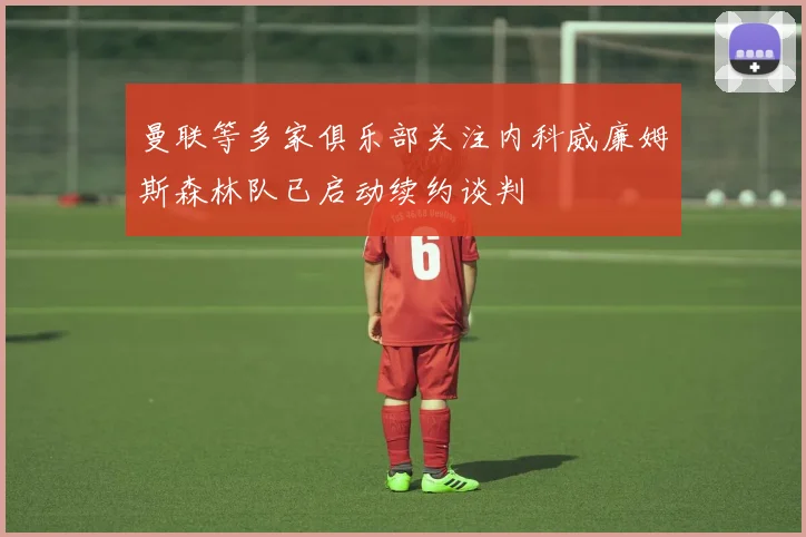 曼联等多家俱乐部关注内科威廉姆斯森林队已启动续约谈判