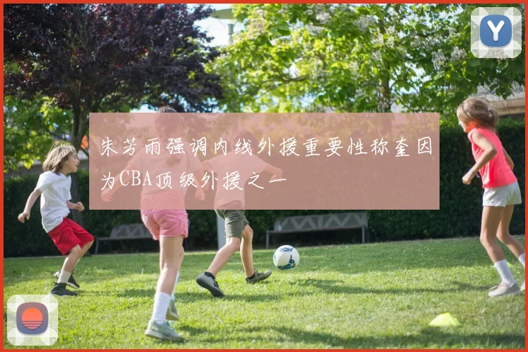 朱芳雨强调内线外援重要性称奎因为CBA顶级外援之一