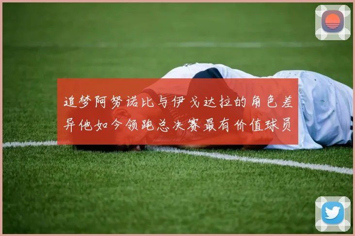 追梦阿努诺比与伊戈达拉的角色差异他如今领跑总决赛最有价值球员