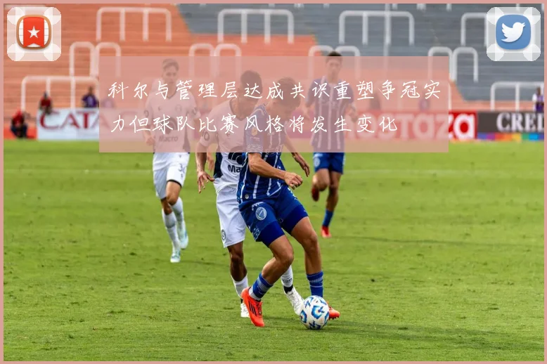 科尔与管理层达成共识重塑争冠实力但球队比赛风格将发生变化