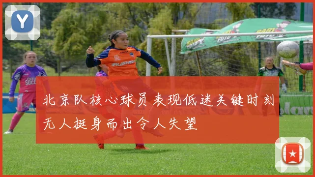 北京队核心球员表现低迷关键时刻无人挺身而出令人失望