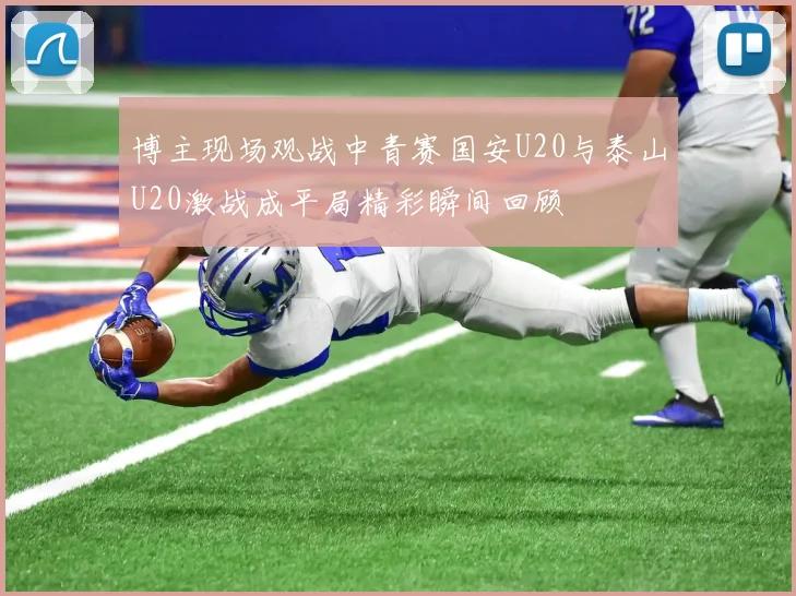 博主现场观战中青赛国安U20与泰山U20激战成平局精彩瞬间回顾