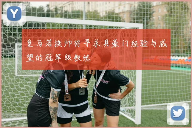 皇马若换帅将寻求具豪门经验与威望的冠军级教练
