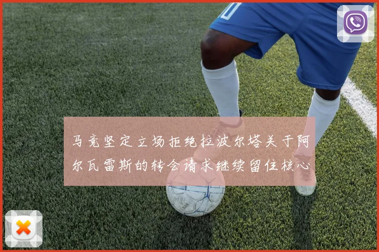 马竞坚定立场拒绝拉波尔塔关于阿尔瓦雷斯的转会请求继续留住核心球员