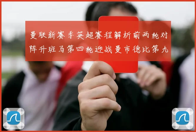 曼联新赛季英超赛程解析前两轮对阵升班马第四轮迎战曼市德比第九轮挑战蓝军