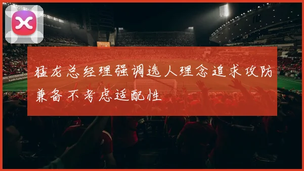 猛龙总经理强调选人理念追求攻防兼备不考虑适配性