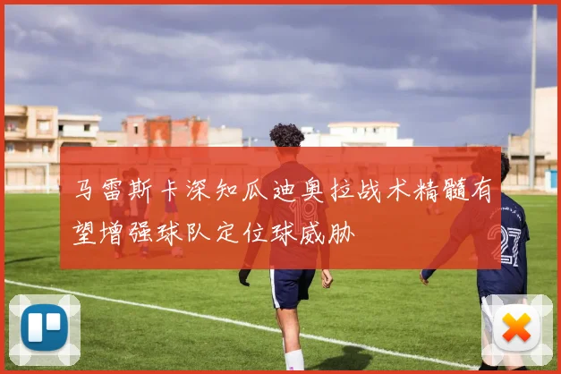 马雷斯卡深知瓜迪奥拉战术精髓有望增强球队定位球威胁