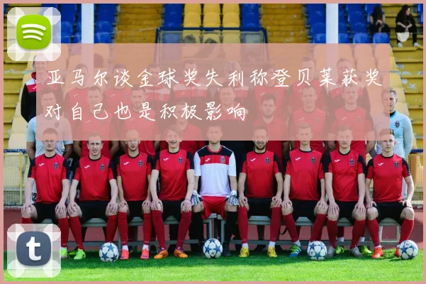 亚马尔谈金球奖失利称登贝莱获奖对自己也是积极影响